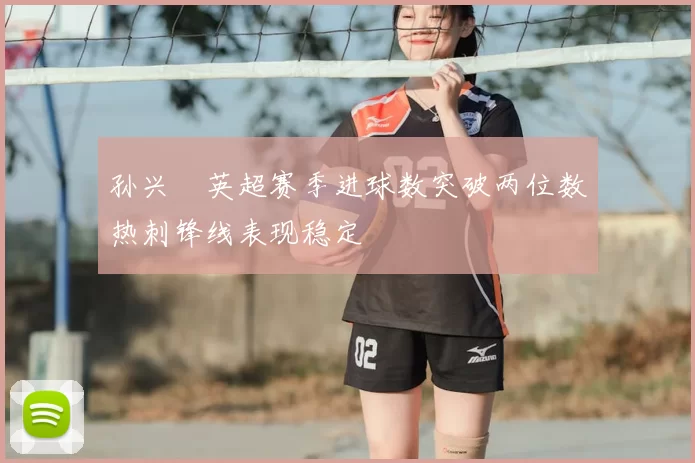 孙兴慜英超赛季进球数突破两位数热刺锋线表现稳定