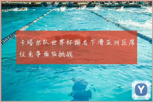 卡塔尔队世界杯排名下滑亚洲区席位竞争面临挑战