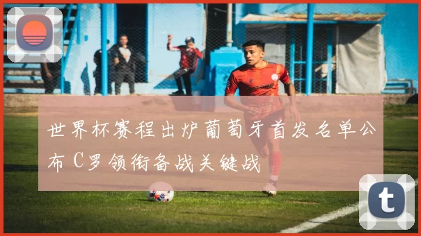 世界杯赛程出炉葡萄牙首发名单公布 C罗领衔备战关键战