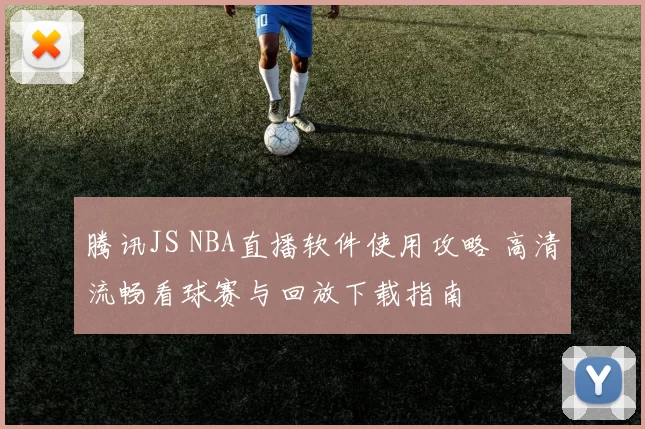 腾讯JS NBA直播软件使用攻略 高清流畅看球赛与回放下载指南