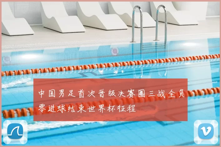 中国男足首次晋级决赛圈三战全负零进球结束世界杯征程