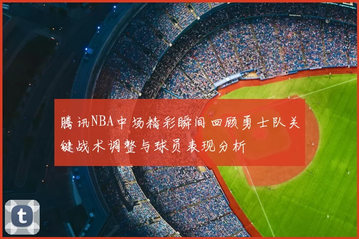 腾讯NBA中场精彩瞬间回顾勇士队关键战术调整与球员表现分析
