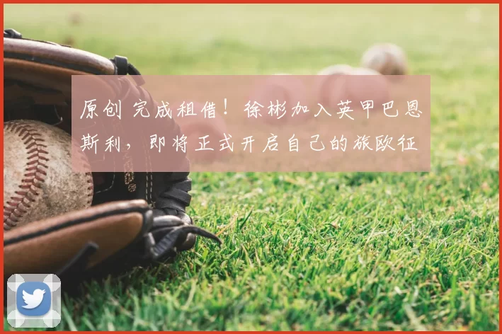 原创 完成租借！徐彬加入英甲巴恩斯利，即将正式开启自己的旅欧征途