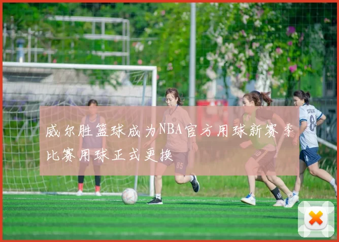 威尔胜篮球成为NBA官方用球新赛季比赛用球正式更换