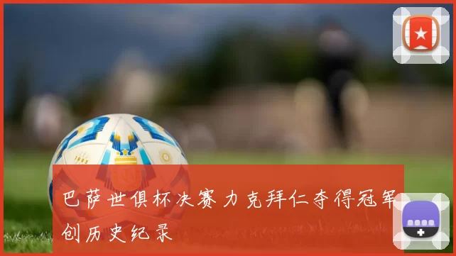 巴萨世俱杯决赛力克拜仁夺得冠军创历史纪录