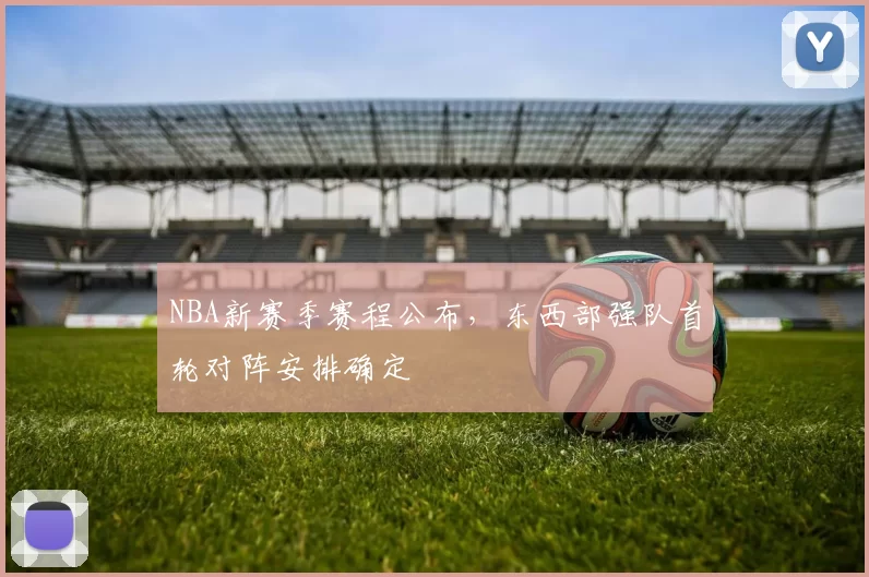 NBA新赛季赛程公布，东西部强队首轮对阵安排确定