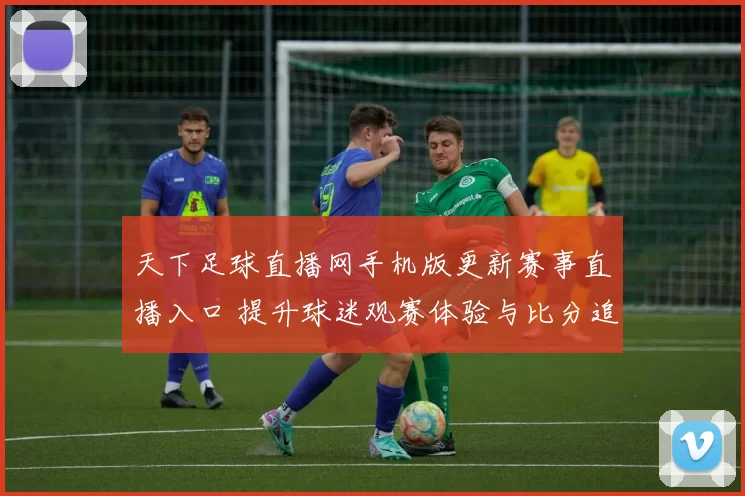 天下足球直播网手机版更新赛事直播入口 提升球迷观赛体验与比分追踪效率