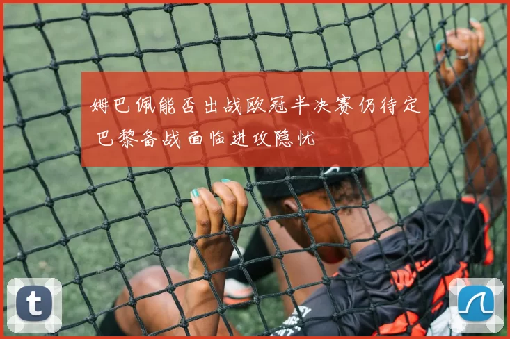 姆巴佩能否出战欧冠半决赛仍待定 巴黎备战面临进攻隐忧