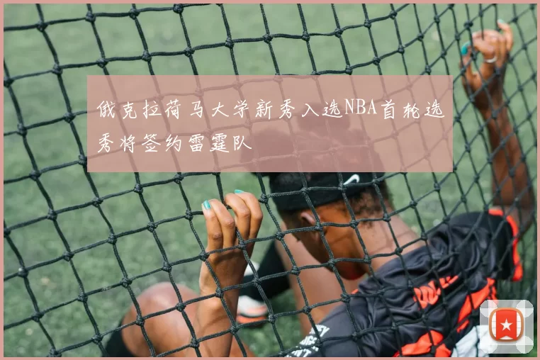 俄克拉荷马大学新秀入选NBA首轮选秀将签约雷霆队