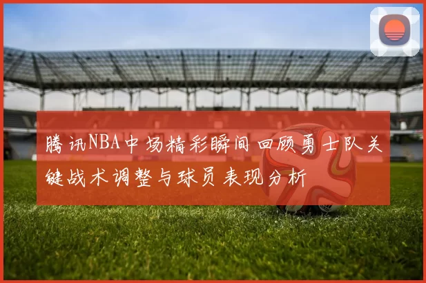 腾讯NBA中场精彩瞬间回顾勇士队关键战术调整与球员表现分析