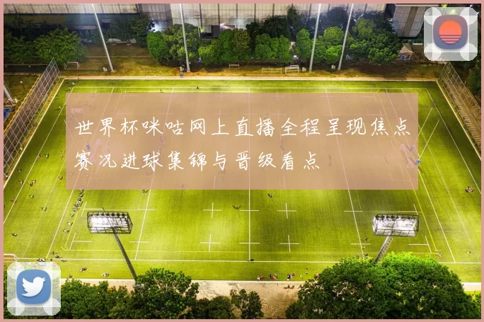 世界杯咪咕网上直播全程呈现焦点赛况进球集锦与晋级看点