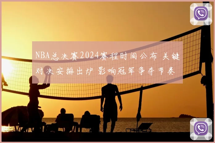 NBA总决赛2024赛程时间公布 关键对决安排出炉 影响冠军争夺节奏