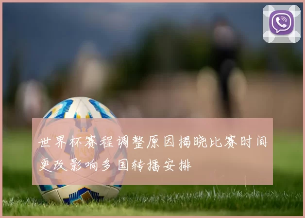世界杯赛程调整原因揭晓比赛时间更改影响多国转播安排