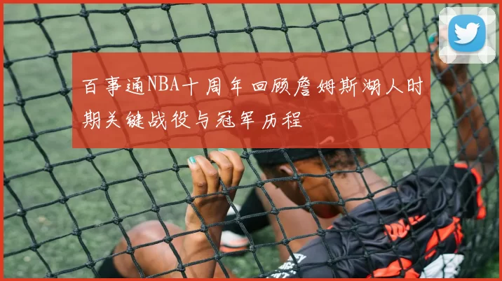 百事通NBA十周年回顾詹姆斯湖人时期关键战役与冠军历程