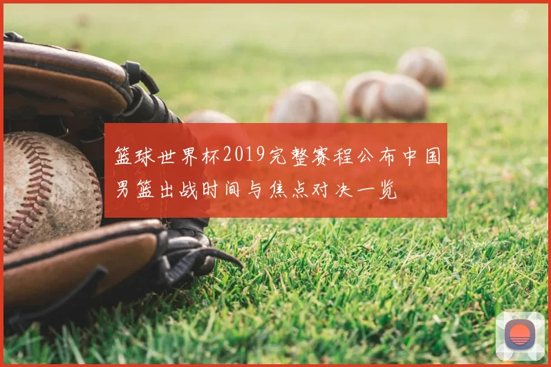 篮球世界杯2019完整赛程公布中国男篮出战时间与焦点对决一览