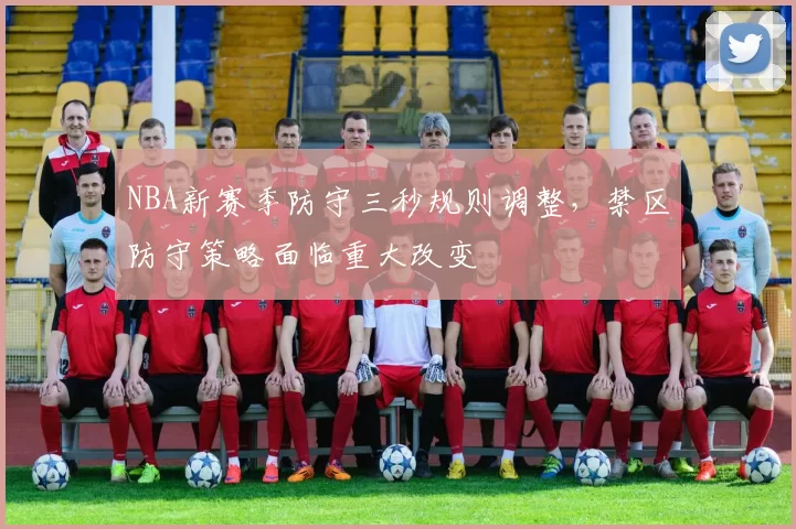 NBA新赛季防守三秒规则调整，禁区防守策略面临重大改变