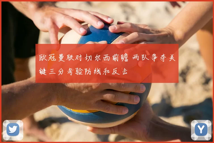 欧冠曼联对切尔西前瞻 两队争夺关键三分考验防线和反击