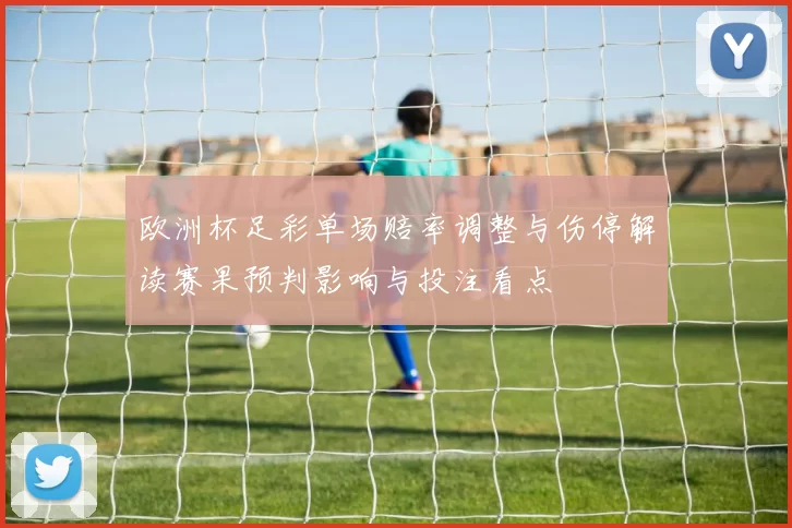 欧洲杯足彩单场赔率调整与伤停解读赛果预判影响与投注看点