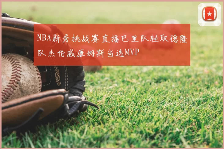 NBA新秀挑战赛直播巴里队轻取德隆队杰伦威廉姆斯当选MVP