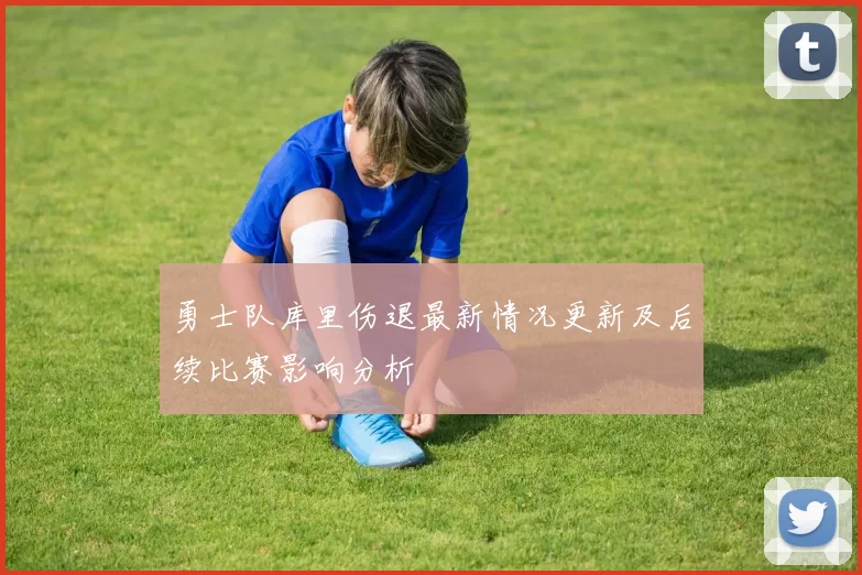 勇士队库里伤退最新情况更新及后续比赛影响分析