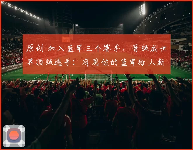 原创 加入蓝军三个赛季，晋级成世界顶级选手：有恩佐的蓝军给人新希望