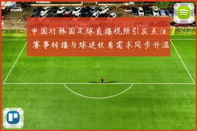 中国对韩国足球直播视频引发关注 赛事转播与球迷收看需求同步升温