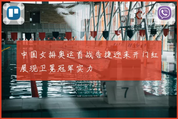 中国女排奥运首战告捷迎来开门红展现卫冕冠军实力