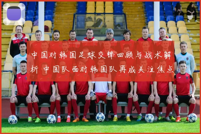 中国对韩国足球交锋回顾与战术解析 中国队面对韩国队再成关注焦点
