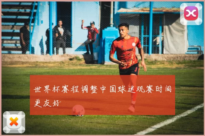 世界杯赛程调整中国球迷观赛时间更友好