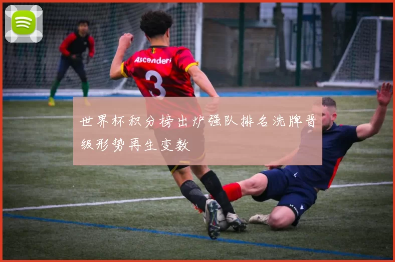 世界杯积分榜出炉强队排名洗牌晋级形势再生变数