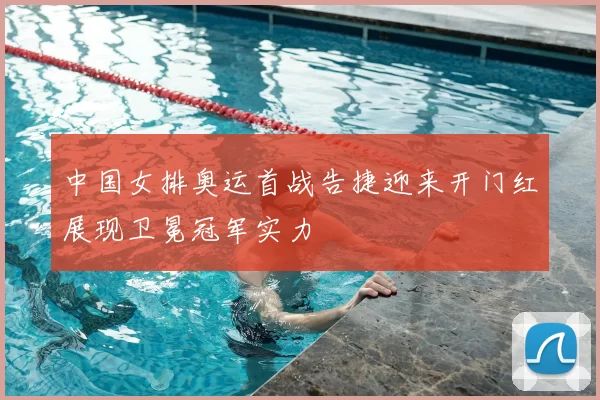 中国女排奥运首战告捷迎来开门红展现卫冕冠军实力