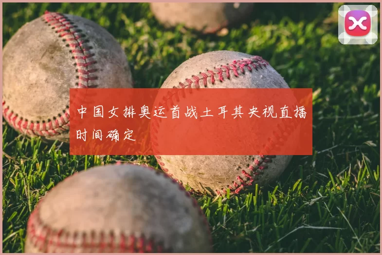 中国女排奥运首战土耳其央视直播时间确定