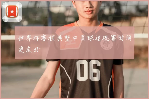 世界杯赛程调整中国球迷观赛时间更友好