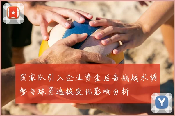 国家队引入企业资金后备战战术调整与球员选拔变化影响分析