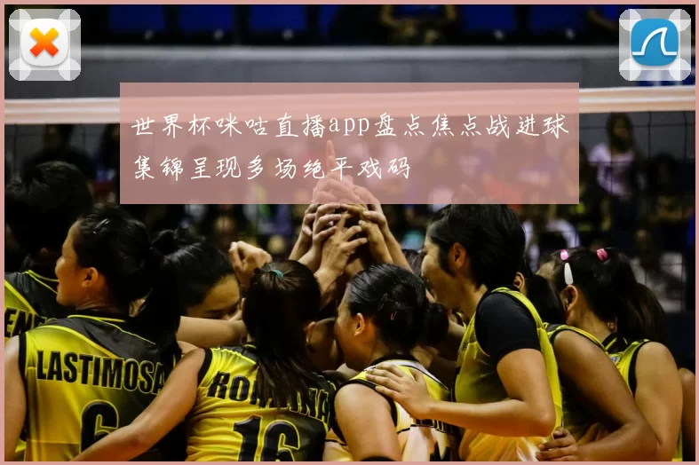 世界杯咪咕直播app盘点焦点战进球集锦呈现多场绝平戏码