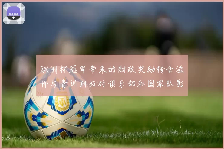 欧洲杯冠军带来的财政奖励转会溢价与青训利好对俱乐部和国家队影响