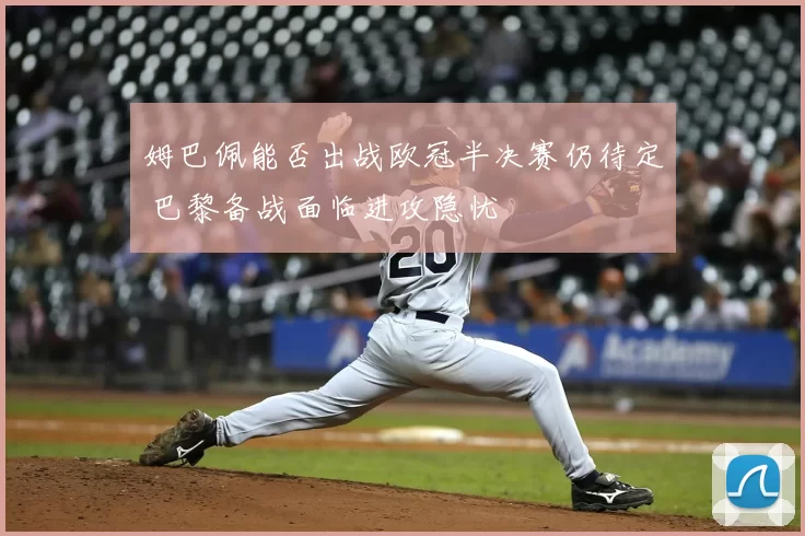 姆巴佩能否出战欧冠半决赛仍待定 巴黎备战面临进攻隐忧