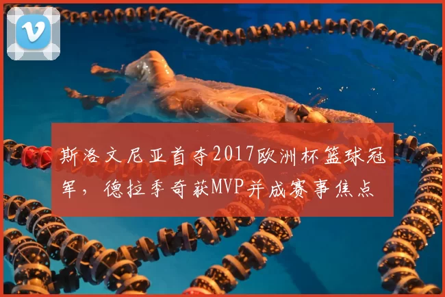 斯洛文尼亚首夺2017欧洲杯篮球冠军,德拉季奇获MVP并成赛事焦点