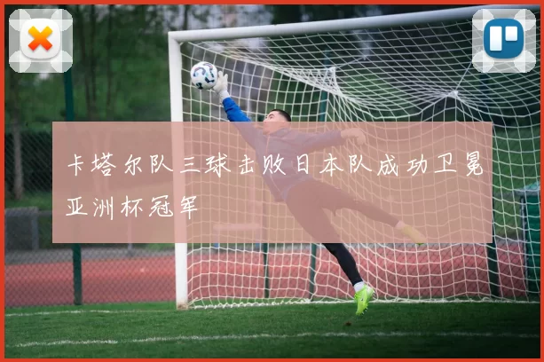 卡塔尔队三球击败日本队成功卫冕亚洲杯冠军