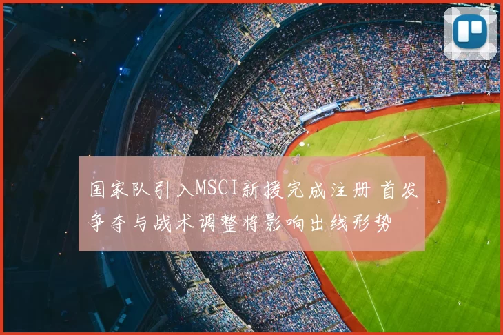国家队引入MSCI新援完成注册 首发争夺与战术调整将影响出线形势