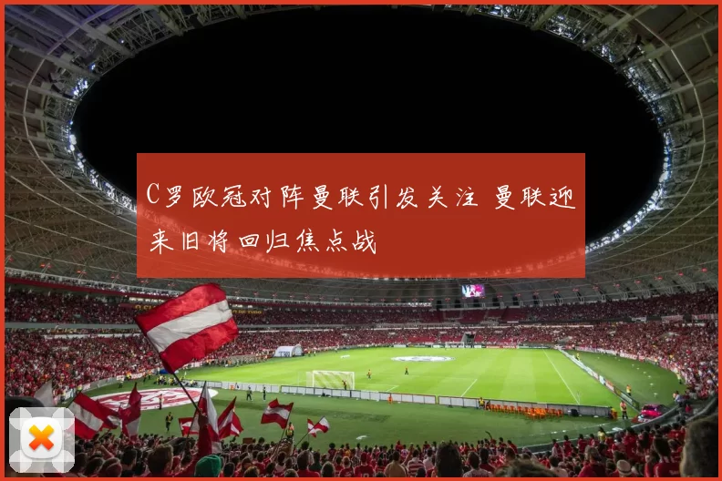 C罗欧冠对阵曼联引发关注 曼联迎来旧将回归焦点战