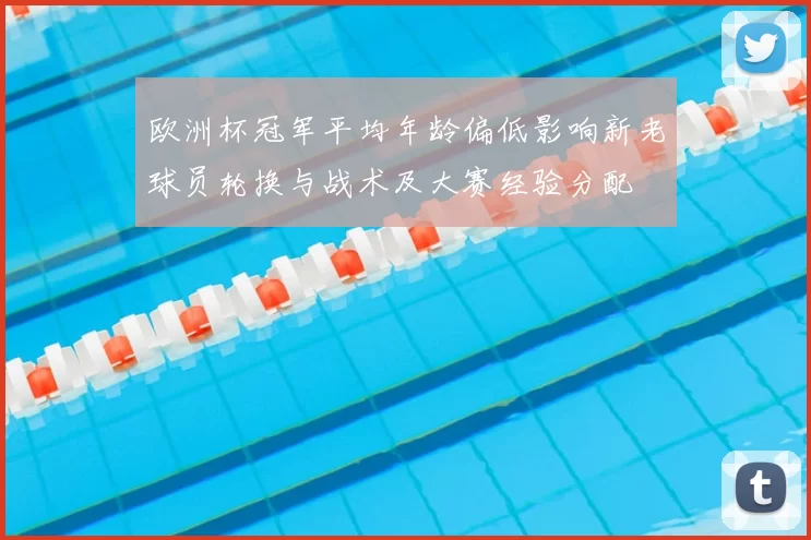 欧洲杯冠军平均年龄偏低影响新老球员轮换与战术及大赛经验分配