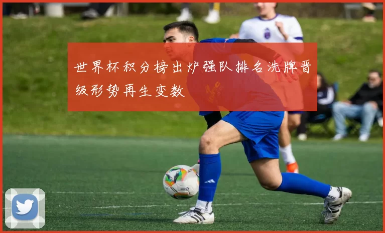 世界杯积分榜出炉强队排名洗牌晋级形势再生变数