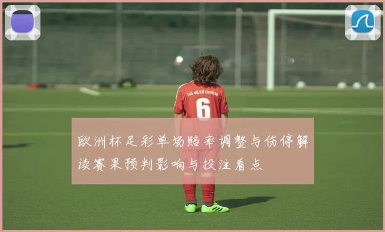 欧洲杯足彩单场赔率调整与伤停解读赛果预判影响与投注看点