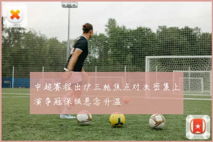 中超赛程出炉三轮焦点对决密集上演争冠保级悬念升温