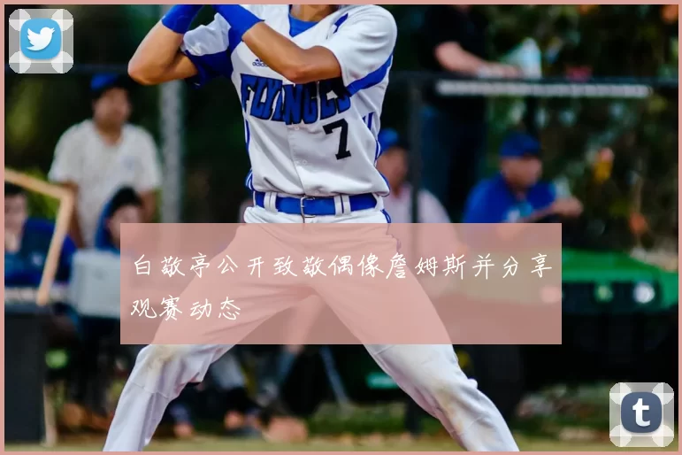 白敬亭公开致敬偶像詹姆斯并分享观赛动态