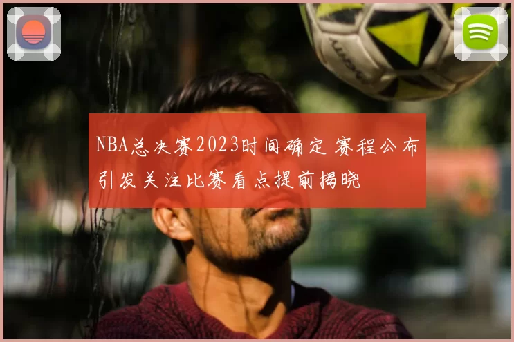 NBA总决赛2023时间确定 赛程公布引发关注比赛看点提前揭晓