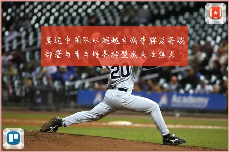 奥运中国队以超越自我夺牌后备战部署与青年培养转型成关注焦点