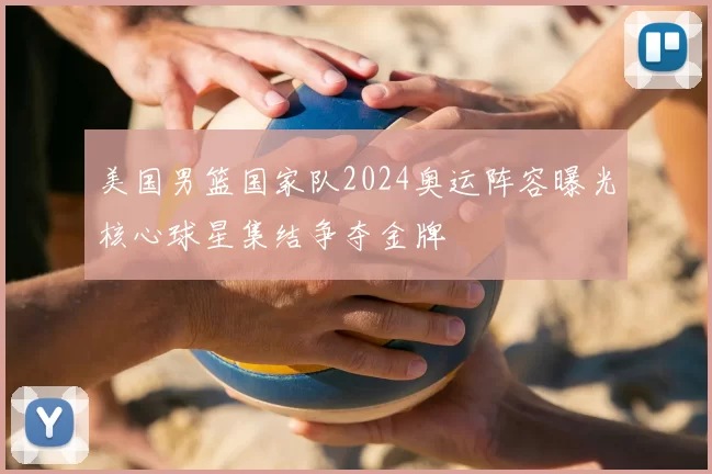 美国男篮国家队2024奥运阵容曝光核心球星集结争夺金牌