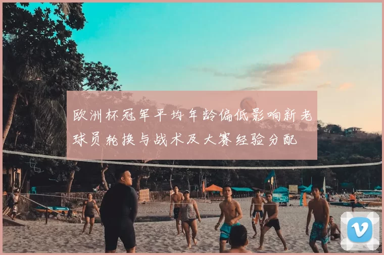 欧洲杯冠军平均年龄偏低影响新老球员轮换与战术及大赛经验分配